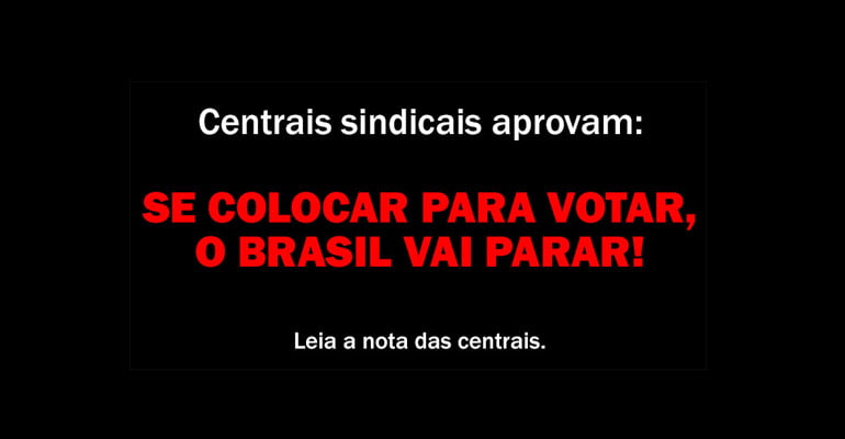 Centrais sindicais aprovam: se colocar para votar, o Brasil vai parar!